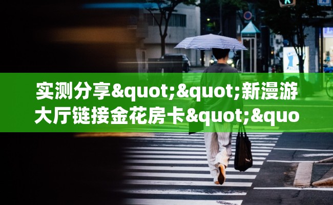 实测分享""新漫游大厅链接金花房卡""购买渠道!房卡充值详细教程 实测分享""新漫游大厅链接金花房卡""购买渠道!房卡充值详细教程