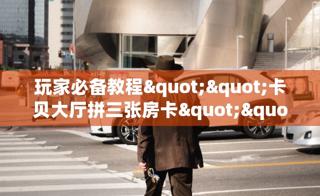 玩家必备教程""卡贝大厅拼三张房卡""在哪里可以拿到链接,充房卡 玩家必备教程""卡贝大厅拼三张房卡""在哪里可以拿到链接,充房卡