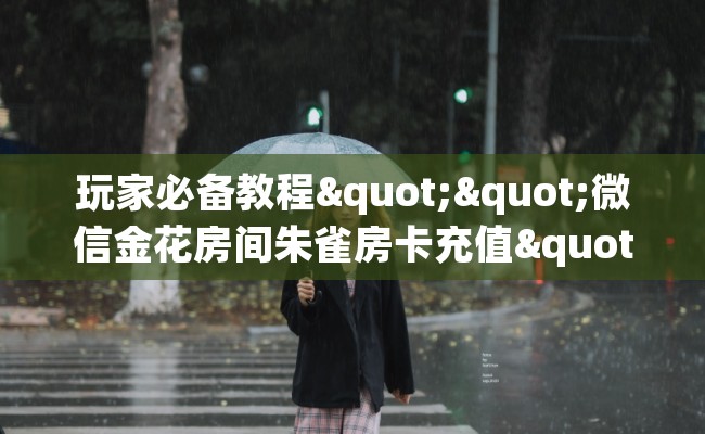 玩家必备教程""微信金花房间朱雀房卡充值""怎么弄房卡"详细步骤分享！！！