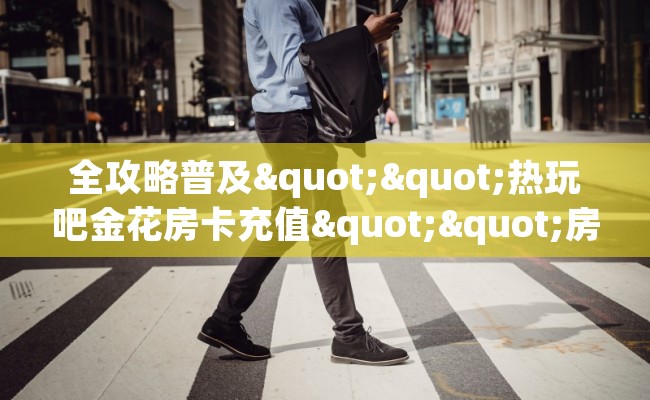 全攻略普及""热玩吧金花房卡充值""房卡购买方法”获取教程房卡使用方式
