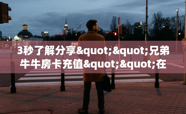 3秒了解分享""兄弟牛牛房卡充值""在哪里可以拿到链接，充房卡
