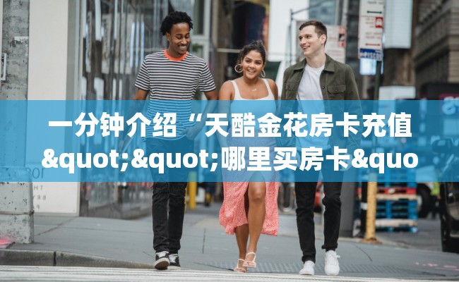 一分钟介绍“天酷金花房卡充值""哪里买房卡"获取链接多少? 一分钟介绍“天酷金花房卡充值""哪里买房卡"获取链接多少?