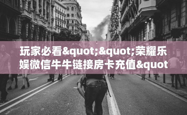 玩家必看""荣耀乐娱微信牛牛链接房卡充值""房卡充值教程-知乎 玩家必看""荣耀乐娱微信牛牛链接房卡充值""房卡充值教程-知乎