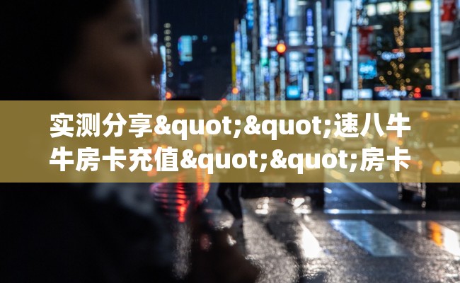 实测分享""速八牛牛房卡充值""房卡充值购买”详细房卡教程 实测分享""速八牛牛房卡充值""房卡充值购买”详细房卡教程