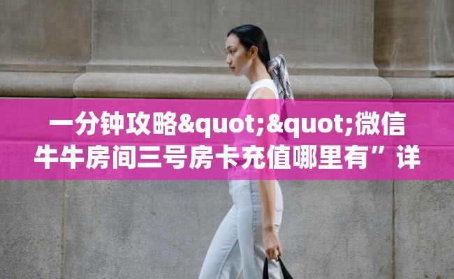 一分钟攻略""微信牛牛房间三号房卡充值哪里有”详细介绍房卡使用方式 一分钟攻略""微信牛牛房间三号房卡充值哪里有”详细介绍房卡使用方式