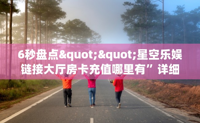 6秒盘点""星空乐娱链接大厅房卡充值哪里有”详细介绍房卡使用方式 6秒盘点""星空乐娱链接大厅房卡充值哪里有”详细介绍房卡使用方式