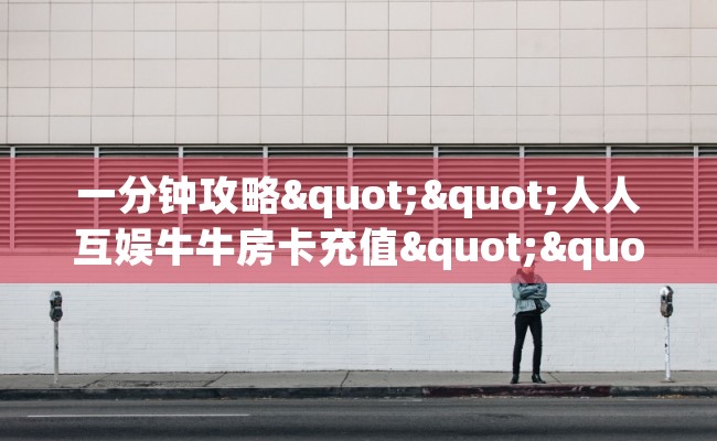 一分钟攻略""人人互娱牛牛房卡充值""哪里买房卡"获取链接多少？