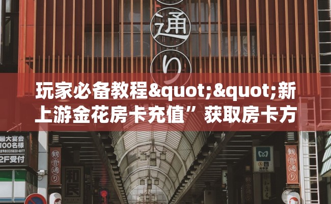 玩家必备教程""新上游金花房卡充值”获取房卡方式
