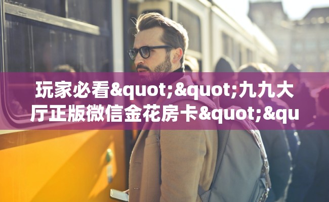 玩家必看""九九大厅正版微信金花房卡""怎么买房卡‘房卡充值教程