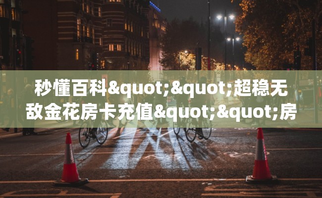 秒懂百科""超稳无敌金花房卡充值""房卡充值购买”详细房卡教程 秒懂百科""超稳无敌金花房卡充值""房卡充值购买”详细房卡教程