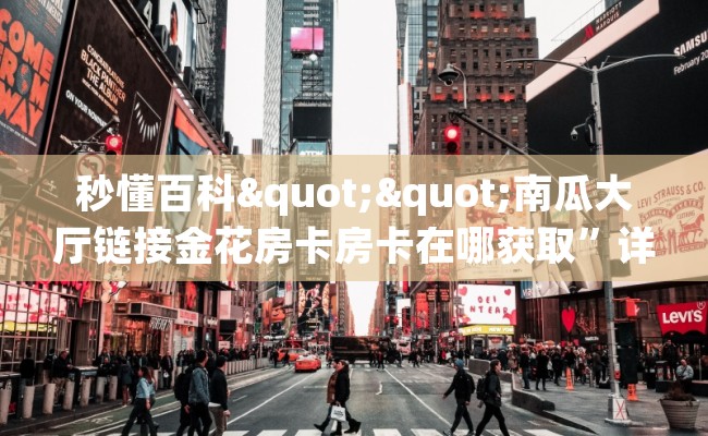 秒懂百科""南瓜大厅链接金花房卡房卡在哪获取”详细房卡怎么购买教程 秒懂百科""南瓜大厅链接金花房卡房卡在哪获取”详细房卡怎么购买教程