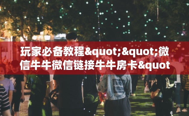玩家必备教程""微信牛牛微信链接牛牛房卡""房卡购买方法”获取教程房卡使用方式 玩家必备教程""微信牛牛微信链接牛牛房卡""房卡购买方法”获取教程房卡使用方式