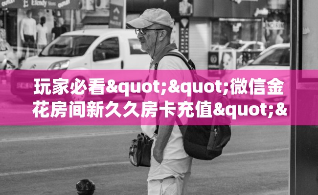 玩家必看""微信金花房间新久久房卡充值""怎么买房卡‘房卡充值教程