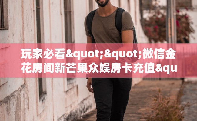 玩家必看""微信金花房间新芒果众娱房卡充值""在哪里获取房卡充值教程? 玩家必看""微信金花房间新芒果众娱房卡充值""在哪里获取房卡充值教程?
