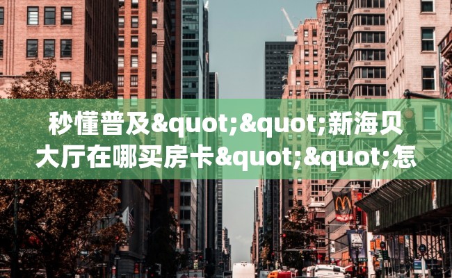 秒懂普及""新海贝大厅在哪买房卡""怎么弄房卡"详细步骤分享！！！