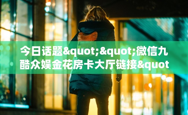 今日话题""微信九酷众娱金花房卡大厅链接""购买联系方式"房卡充值教程-知乎