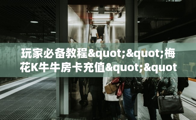 玩家必备教程""梅花K牛牛房卡充值""怎么买房卡‘房卡充值教程 玩家必备教程""梅花K牛牛房卡充值""怎么买房卡‘房卡充值教程