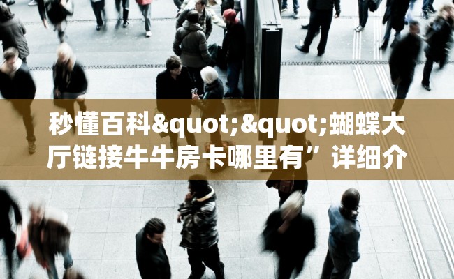 秒懂百科""蝴蝶大厅链接牛牛房卡哪里有”详细介绍房卡使用方式 秒懂百科""蝴蝶大厅链接牛牛房卡哪里有”详细介绍房卡使用方式