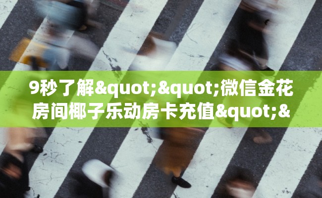 9秒了解""微信金花房间椰子乐动房卡充值""房卡购买方法”获取教程房卡使用方式
