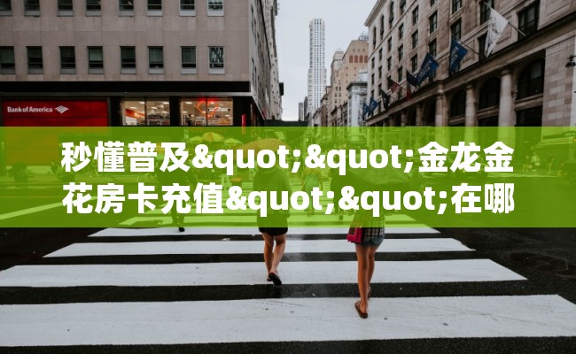 秒懂普及""金龙金花房卡充值""在哪里获取房卡充值教程?