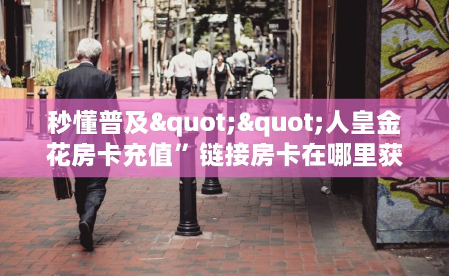 秒懂普及""人皇金花房卡充值”链接房卡在哪里获取