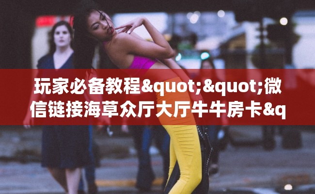 玩家必备教程""微信链接海草众厅大厅牛牛房卡""房卡充值购买”详细房卡教程 玩家必备教程""微信链接海草众厅大厅牛牛房卡""房卡充值购买”详细房卡教程