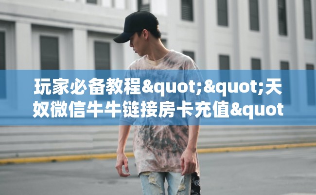 玩家必备教程""天奴微信牛牛链接房卡充值""购买渠道"分享房卡给大家