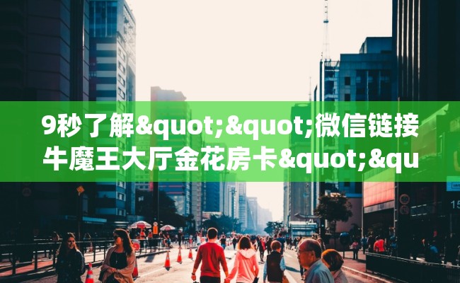 9秒了解""微信链接牛魔王大厅金花房卡""低价获取"!’分享房卡给大家 9秒了解""微信链接牛魔王大厅金花房卡""低价获取"!’分享房卡给大家
