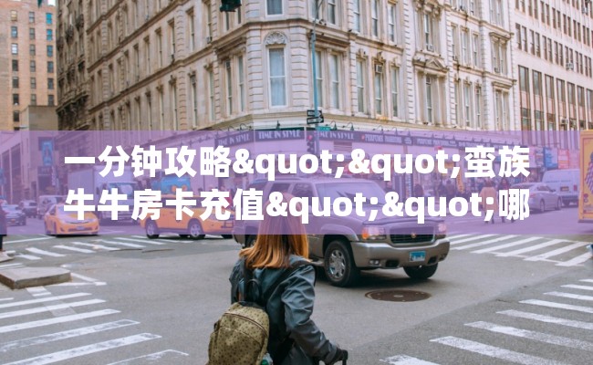 一分钟攻略""蛮族牛牛房卡充值""哪里弄房卡怎么充值才优惠？？