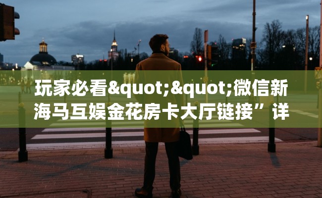 玩家必看""微信新海马互娱金花房卡大厅链接”详细介绍房卡使用方式 玩家必看""微信新海马互娱金花房卡大厅链接”详细介绍房卡使用方式