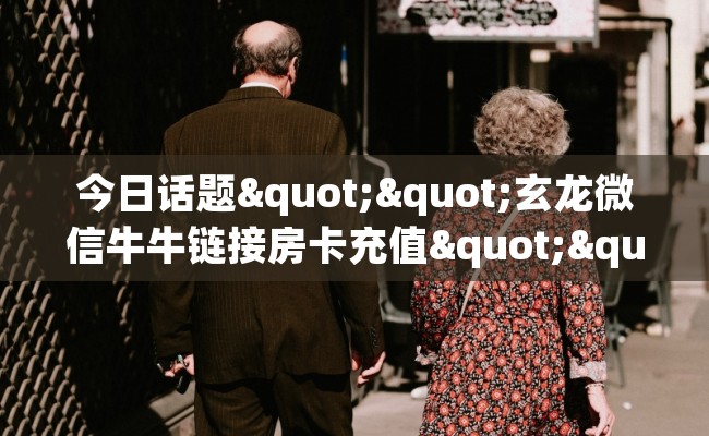 今日话题""玄龙微信牛牛链接房卡充值""购买渠道！房卡充值详细教程