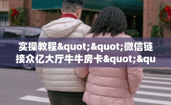 实操教程""微信链接众亿大厅牛牛房卡""怎么购买房卡‘获取大厅链接!! 实操教程""微信链接众亿大厅牛牛房卡""怎么购买房卡‘获取大厅链接!!