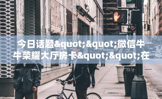 今日话题""微信牛牛荣耀大厅房卡""在哪里可以拿到链接,充房卡 今日话题""微信牛牛荣耀大厅房卡""在哪里可以拿到链接,充房卡