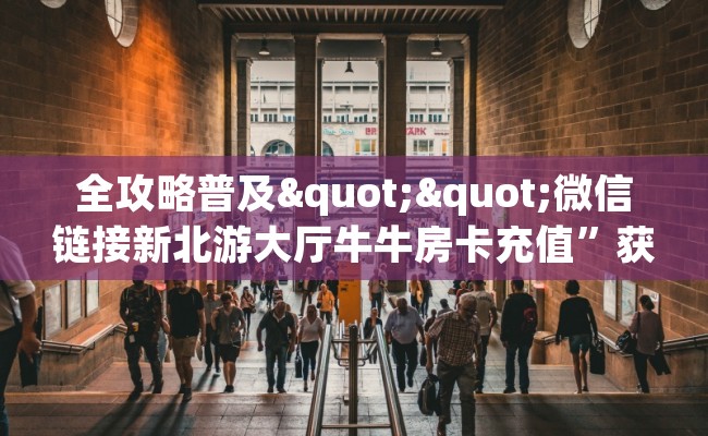 全攻略普及""微信链接新北游大厅牛牛房卡充值”获取房卡怎么购买教程