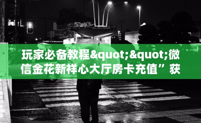 玩家必备教程""微信金花新祥心大厅房卡充值”获取房卡怎么购买教程