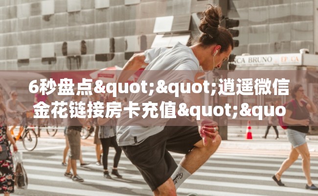 6秒盘点""逍遥微信金花链接房卡充值""充值方式"分享房卡给大家 6秒盘点""逍遥微信金花链接房卡充值""充值方式"分享房卡给大家
