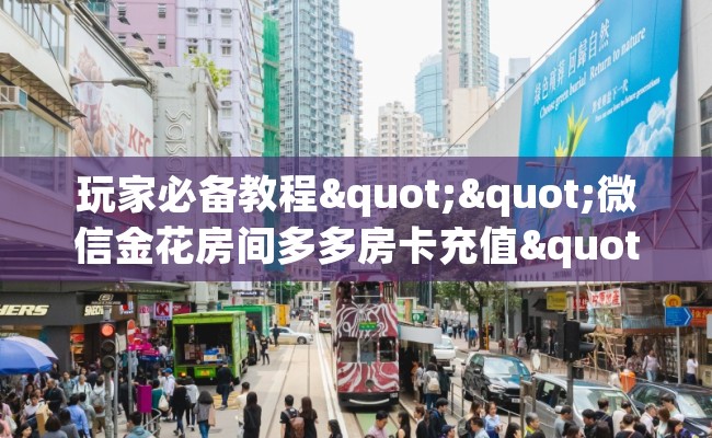 玩家必备教程""微信金花房间多多房卡充值""哪里有房卡!怎么充值 玩家必备教程""微信金花房间多多房卡充值""哪里有房卡!怎么充值