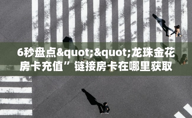 6秒盘点""龙珠金花房卡充值”链接房卡在哪里获取