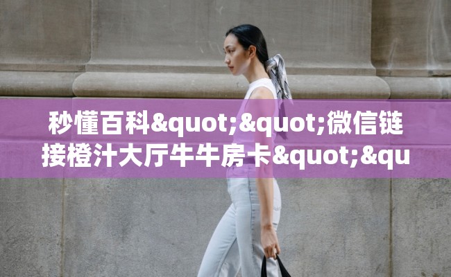 秒懂百科""微信链接橙汁大厅牛牛房卡""哪里有房卡!怎么充值 秒懂百科""微信链接橙汁大厅牛牛房卡""哪里有房卡!怎么充值