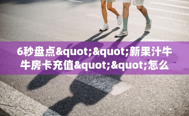 6秒盘点""新果汁牛牛房卡充值""怎么买房卡‘房卡充值教程 6秒盘点""新果汁牛牛房卡充值""怎么买房卡‘房卡充值教程