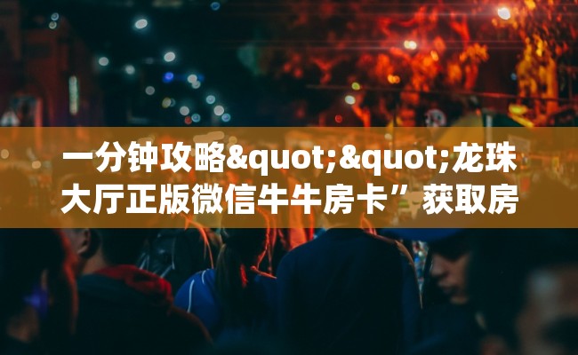 一分钟攻略""龙珠大厅正版微信牛牛房卡”获取房卡怎么购买教程
