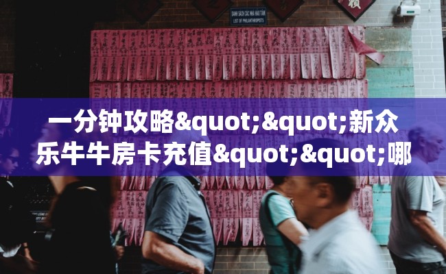 一分钟攻略""新众乐牛牛房卡充值""哪里弄房卡怎么充值才优惠？？
