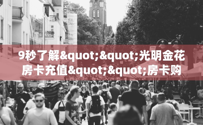 9秒了解""光明金花房卡充值""房卡购买方法”获取教程房卡使用方式 9秒了解""光明金花房卡充值""房卡购买方法”获取教程房卡使用方式
