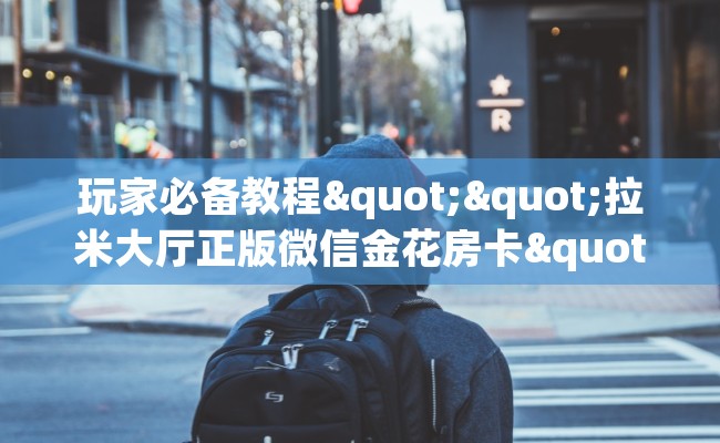 玩家必备教程""拉米大厅正版微信金花房卡""低价获取"!’分享房卡给大家 玩家必备教程""拉米大厅正版微信金花房卡""低价获取"!’分享房卡给大家