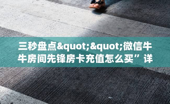 三秒盘点""微信牛牛房间先锋房卡充值怎么买”详细房卡怎么购买教程