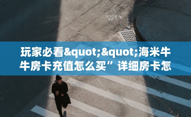 玩家必看""海米牛牛房卡充值怎么买”详细房卡怎么购买教程 玩家必看""海米牛牛房卡充值怎么买”详细房卡怎么购买教程