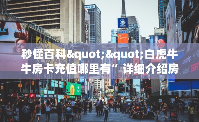秒懂百科""白虎牛牛房卡充值哪里有”详细介绍房卡使用方式