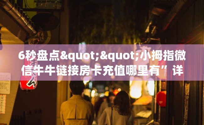 6秒盘点""小拇指微信牛牛链接房卡充值哪里有”详细介绍房卡使用方式