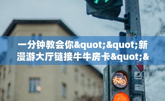 一分钟教会你""新漫游大厅链接牛牛房卡""100张多少钱"房卡充值教程 一分钟教会你""新漫游大厅链接牛牛房卡""100张多少钱"房卡充值教程