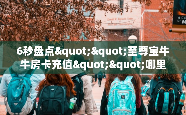 6秒盘点""至尊宝牛牛房卡充值""哪里买房卡"获取链接多少? 6秒盘点""至尊宝牛牛房卡充值""哪里买房卡"获取链接多少?